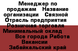 Менеджер по продажам › Название организации ­ Связной › Отрасль предприятия ­ Розничная торговля › Минимальный оклад ­ 24 000 - Все города Работа » Вакансии   . Забайкальский край